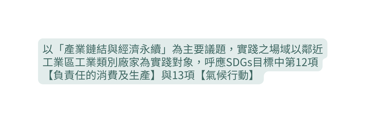 以 產業鏈結與經濟永續 為主要議題 實踐之場域以鄰近工業區工業類別廠家為實踐對象 呼應SDGs目標中第12項 負責任的消費及生產 與13項 氣候行動